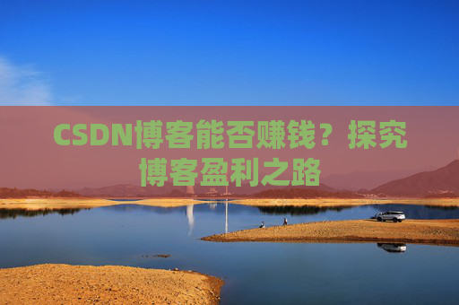 CSDN博客能否赚钱？探究博客盈利之路